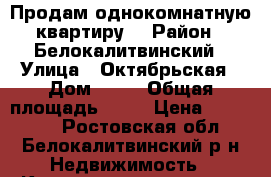 Продам однокомнатную квартиру. › Район ­ Белокалитвинский › Улица ­ Октябрьская › Дом ­ 49 › Общая площадь ­ 31 › Цена ­ 777 000 - Ростовская обл., Белокалитвинский р-н Недвижимость » Квартиры продажа   . Ростовская обл.